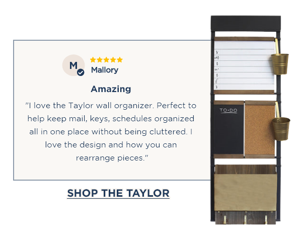 ⭐⭐⭐⭐⭐ Mallory Amazing "I love the Taylor wall organizer. Perfect to help keep mail, keys, schedules organized all in one place without being cluttered. I love the design and how you can rearrange pieces." [SHOP THE TAYLOR]
