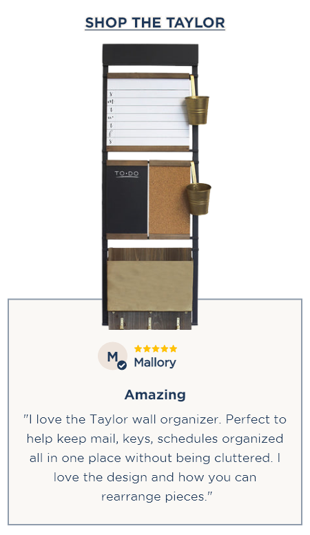 ⭐⭐⭐⭐⭐ Mallory Amazing "I love the Taylor wall organizer. Perfect to help keep mail, keys, schedules organized all in one place without being cluttered. I love the design and how you can rearrange pieces." [SHOP THE TAYLOR]