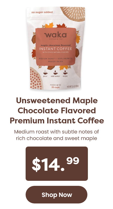 Unsweetened Maple Chocolate Flavored Premium Instant Coffee Medium roast with subtle notes of rich chocolate and sweet maple Price: $14.99 [Shop Now]