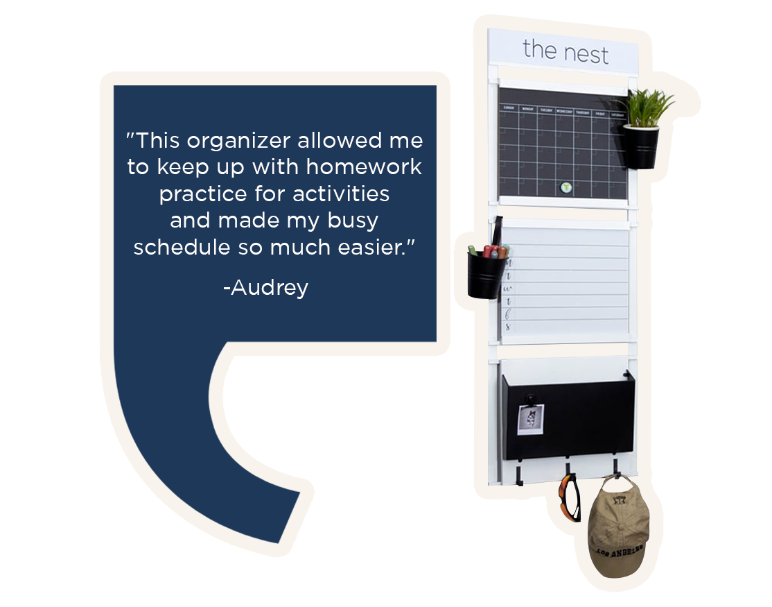 The AUDREY Wall Organizer - “This organizer allowed me to keep up with homework, practice for activities, and made my busy schedule so much easier. “ -Audrey