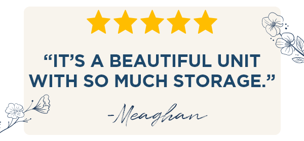 “It’s a beautiful unit with so much storage.” - Meaghan
