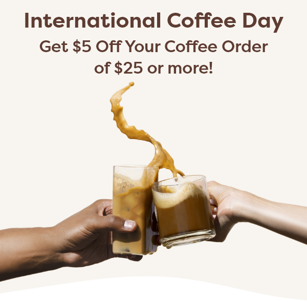 International Coffee Day Get $5 Off Your Coffee Order of $25 or more!