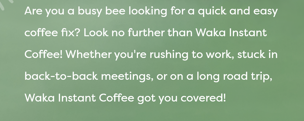 Are you a busy bee looking for a quick and easy coffee fix? Look no further than Waka Instant Coffee! Whether you're rushing to work, stuck in back-to-back meetings, or on a long road trip, Waka Instant Coffee got you covered! 