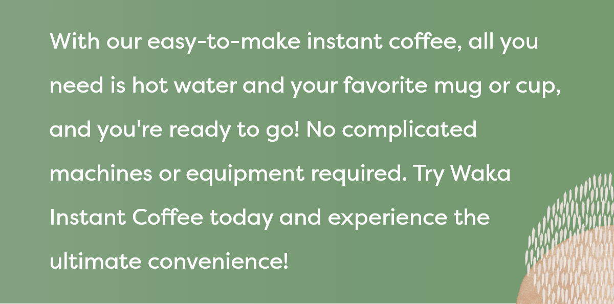With our easy-to-make instant coffee, all you need is hot water and your favorite mug or cup, and you're ready to go! No complicated machines or equipment required. Try Waka Instant Coffee today and experience the ultimate convenience!