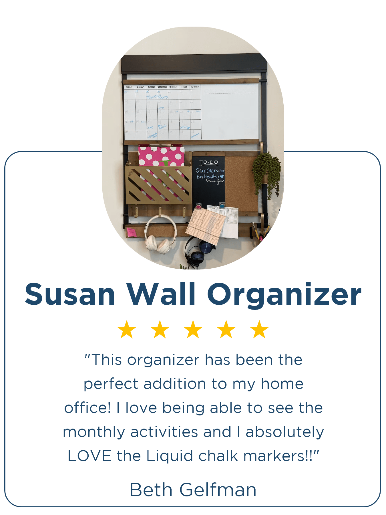⭐⭐⭐⭐⭐ Beth Gelfman | Susan Wall Organizer "This organizer has been the perfect addition to my home office! I love being able to see the monthly activities and I absolutely LOVE the Liquid chalk markers!!"