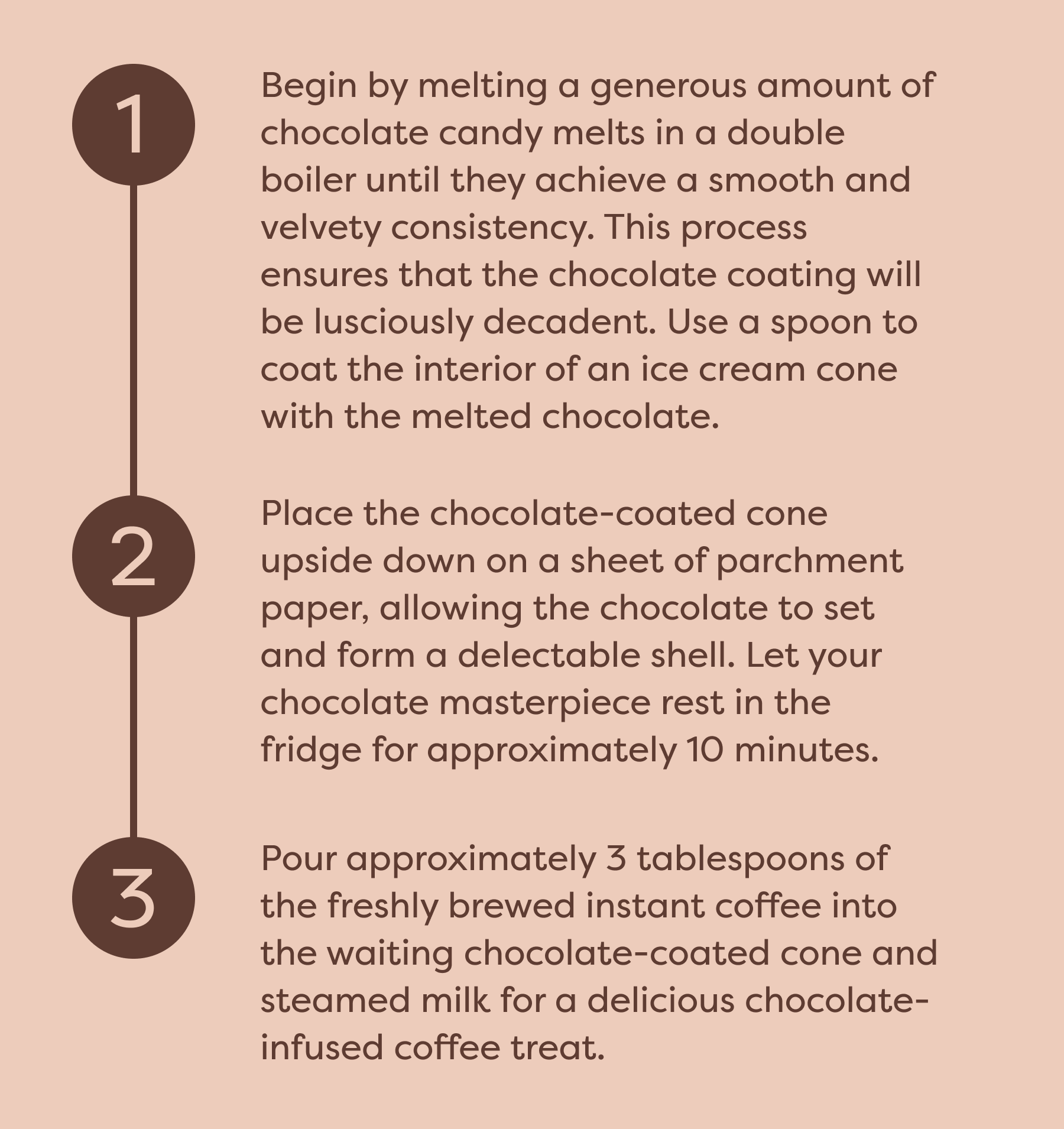 Step 1: Begin by melting a generous amount of chocolate candy melts in a double boiler until they achieve a smooth and velvety consistency. This process ensures that the chocolate coating will be lusciously decadent. Use a spoon to coat the interior of an ice cream cone with the melted chocolate. Step 2: Place the chocolate-coated cone upside down on a sheet of parchment paper, allowing the chocolate to set and form a delectable shell. Let your chocolate masterpiece rest in the fridge for approximately 10 minutes Step 3: Pour approximately 3 tablespoons of the freshly brewed instant coffee into the waiting chocolate-coated cone and steamed milk for a delicious chocolate-infused coffee treat.
