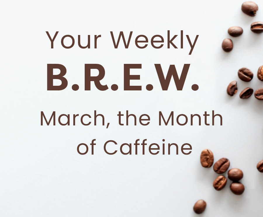 Your Weekly B.R.E.W. March, the Month of Caffeine