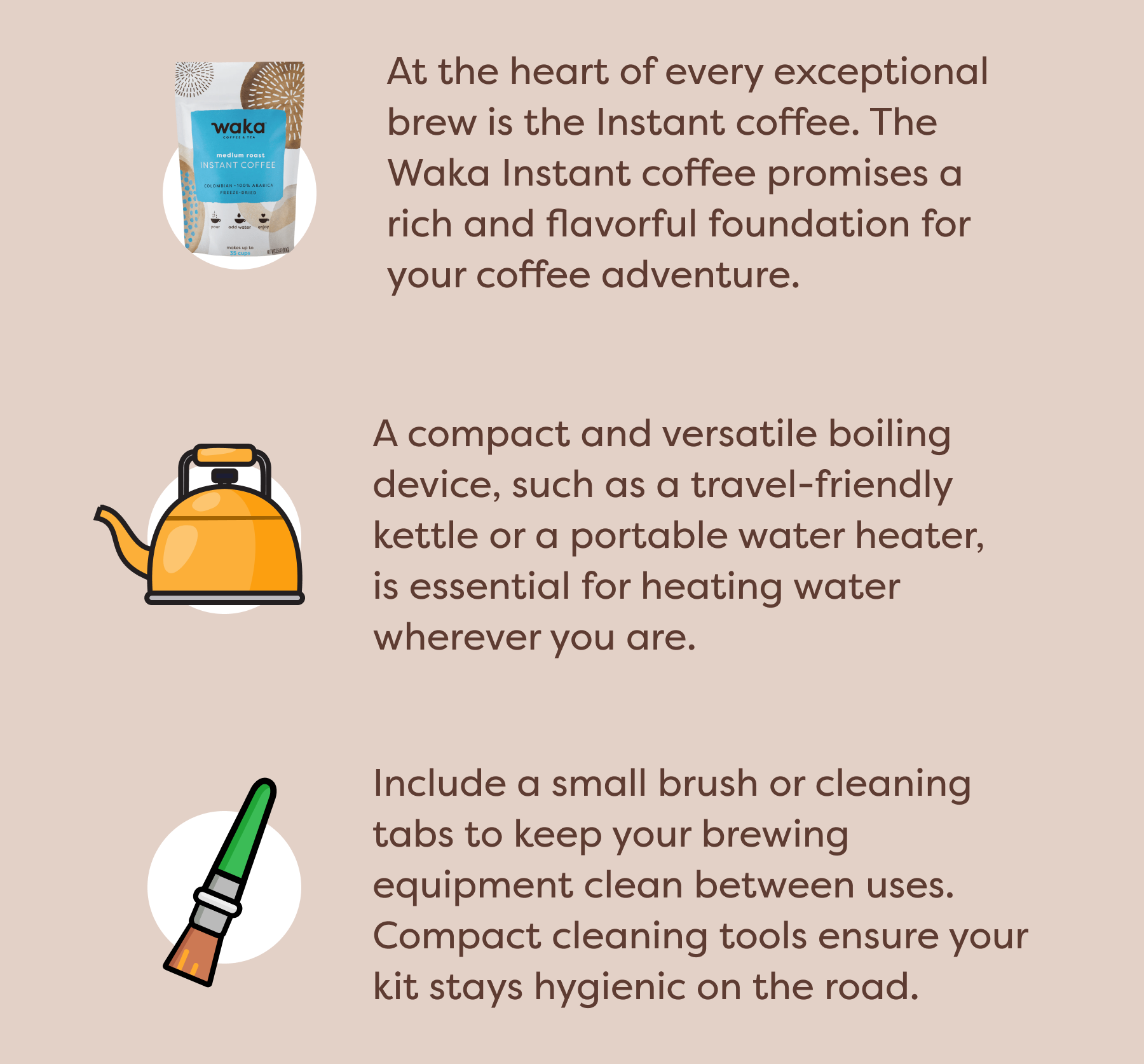 At the heart of every exceptional brew is the Instant coffee. The Waka Instant coffee promises a rich and flavorful foundation for your coffee adventure. A compact and versatile boiling device, such as a travel-friendly kettle or a portable water heater, is essential for heating water wherever you are. Include a small brush or cleaning tabs to keep your brewing equipment clean between uses. Compact cleaning tools ensure your kit stays hygienic on the road.