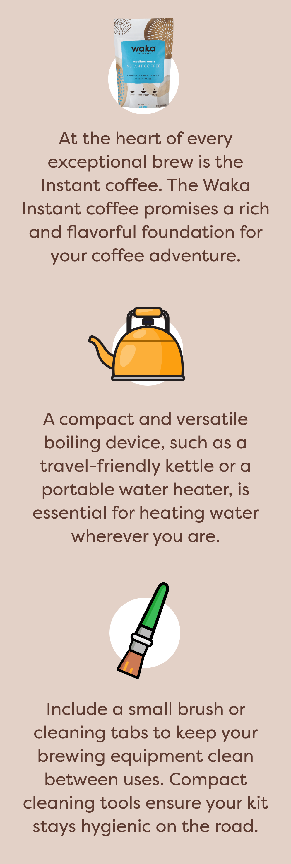 At the heart of every exceptional brew is the Instant coffee. The Waka Instant coffee promises a rich and flavorful foundation for your coffee adventure. A compact and versatile boiling device, such as a travel-friendly kettle or a portable water heater, is essential for heating water wherever you are. Include a small brush or cleaning tabs to keep your brewing equipment clean between uses. Compact cleaning tools ensure your kit stays hygienic on the road.