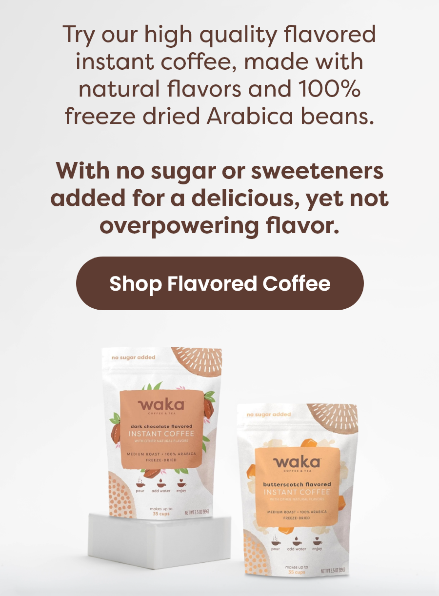 Try our high quality flavored instant coffee, made with natural flavors and 100% freeze dried Arabica beans. With no sugar or sweeteners added for a delicious, yet not overpowering flavor. [Shop Flavored Coffee]